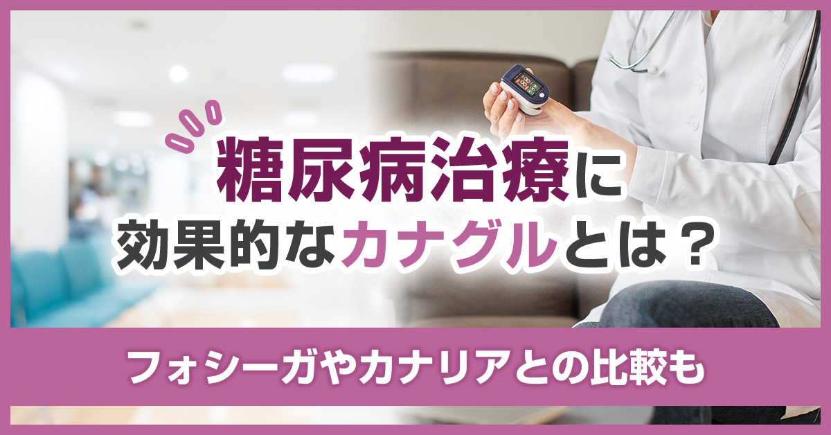 糖尿病治療に効果的なカナグルとは？フォシーガやカナリアとの比較も