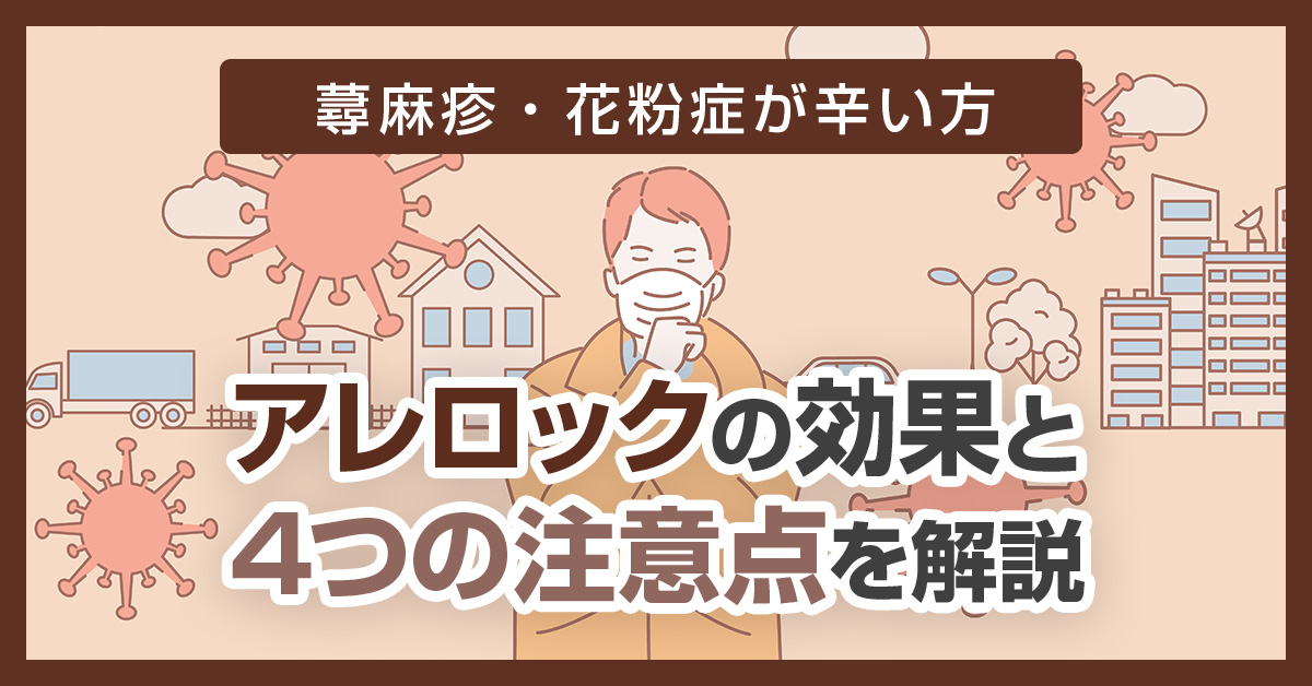 【蕁麻疹・花粉症が辛い方】アレロックの効果と4つの注意点を解説
