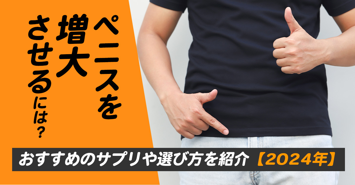 ペニスを増大させるには？おすすめのサプリや選び方を紹介【2024年】