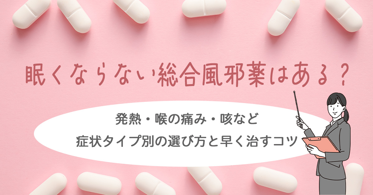 眠くならない総合風邪薬はある？発熱・喉の痛み・咳など症状タイプ別の選び方と早く治すコツ
