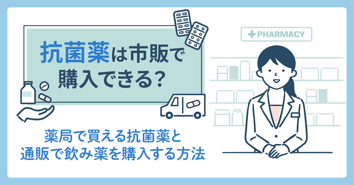抗菌薬は市販で購入できる？薬局で買える抗菌薬と通販で飲み薬を購入する方法
