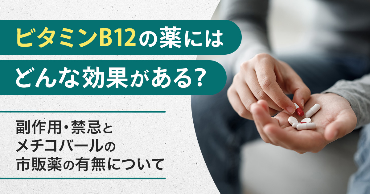 ビタミンB12の薬にはどんな効果がある？副作用・禁忌とメチコバールの市販薬の有無について