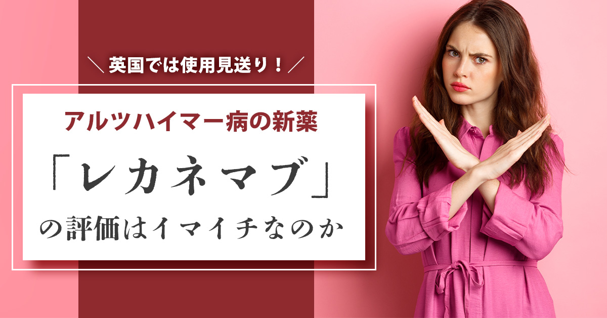 英国では使用見送り！アルツハイマー病の新薬「レカネマブ」の評価はイマイチなのか