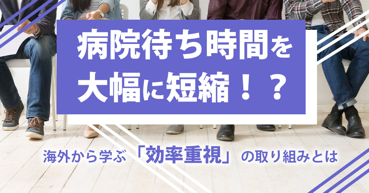 病院待ち時間を大幅に短縮！？海外から学ぶ「効率重視」の取り組みとは