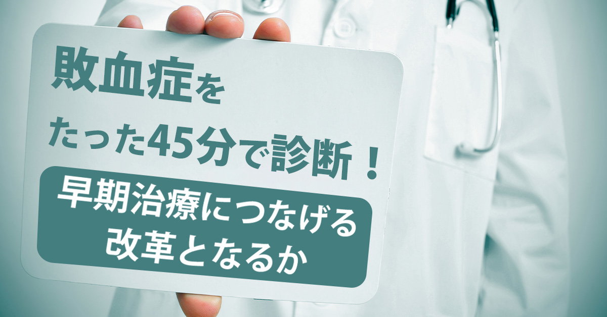 敗血症をたった45分で診断！早期治療につなげる改革となるか