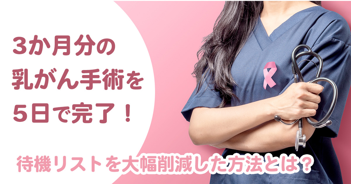 3か月分の乳がん手術を5日で完了！待機リストを大幅削減した方法とは？