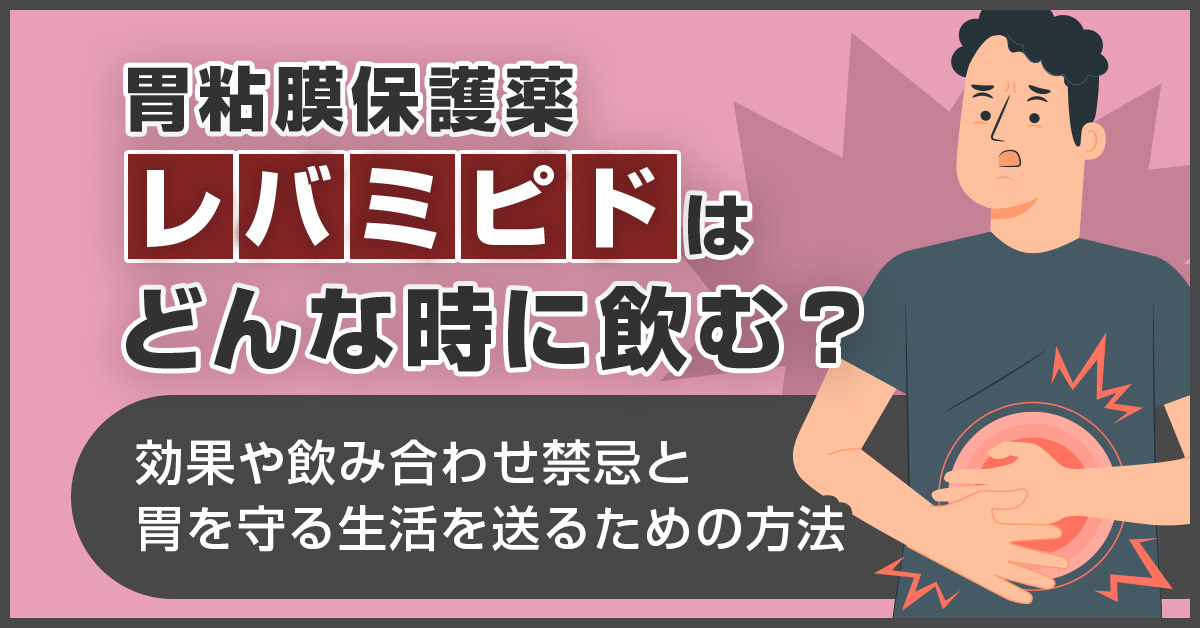 胃粘膜保護薬レバミピドはどんな時に飲む？効果や飲み合わせ禁忌と胃を守る生活を送るための方法
