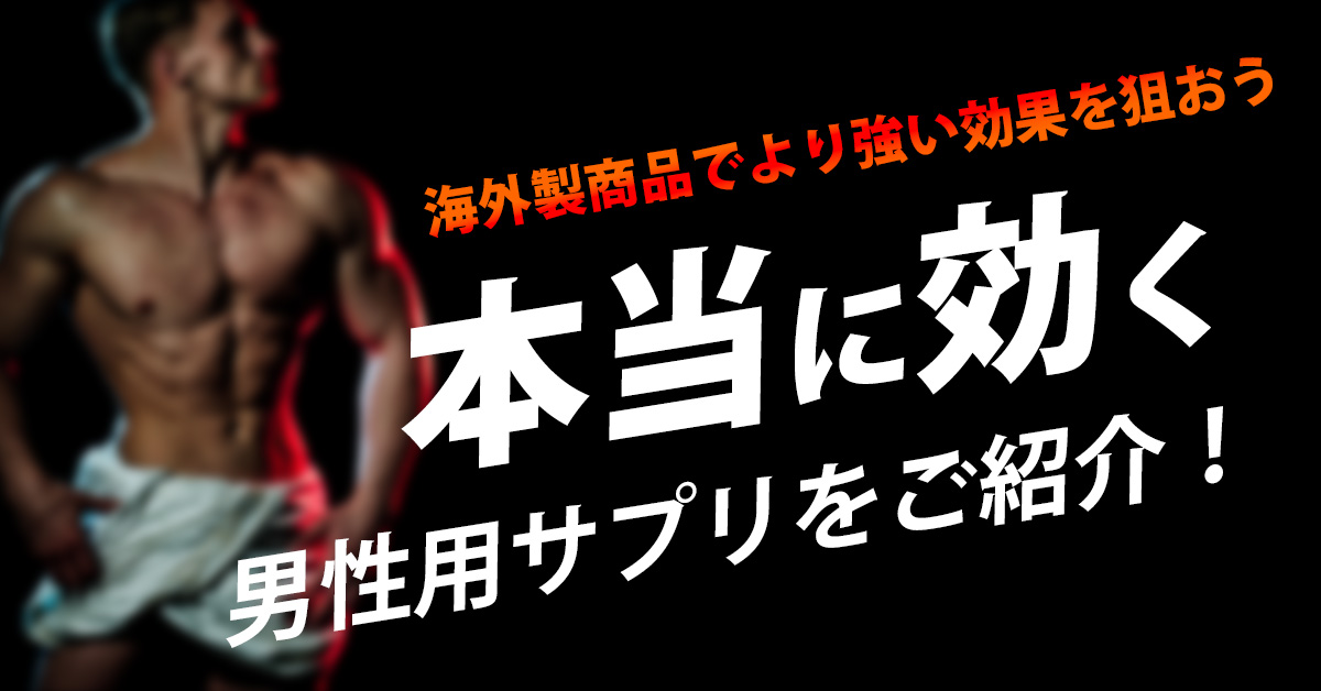 本当に効く男性用サプリをご紹介！海外製商品でより強い効果を狙おう