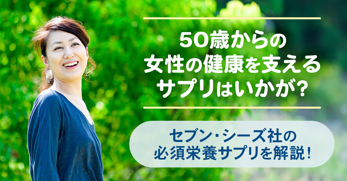 50歳からの女性の健康を支えるサプリはいかが？セブン・シーズ社の必須栄養素サプリを解説！