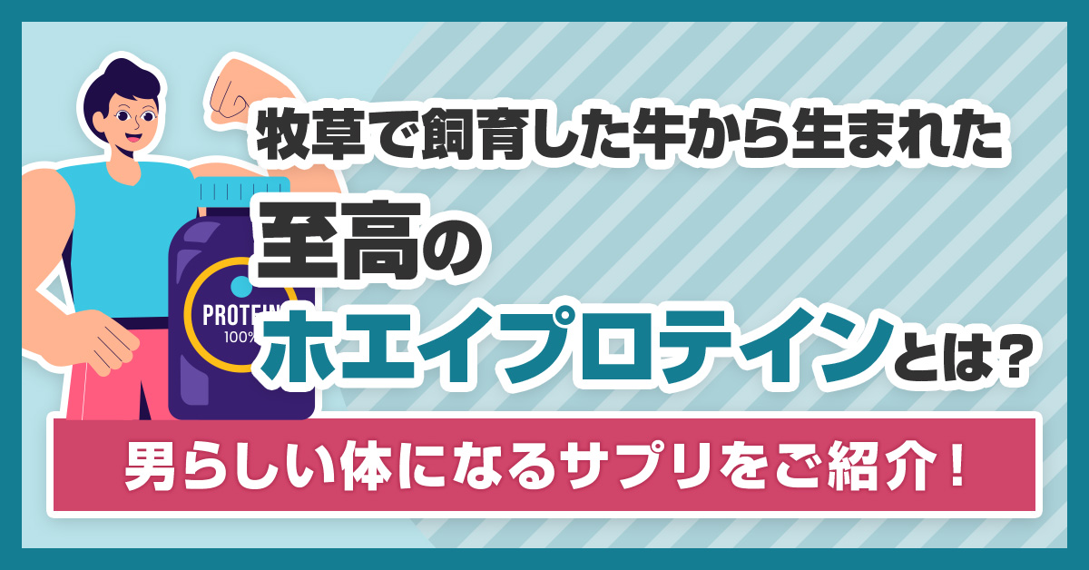 牧草で飼育した牛から生まれた至高のホエイプロテインとは？男らしい体になるサプリをご紹介！