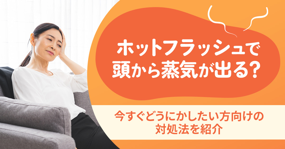 ホットフラッシュで頭から蒸気が出る？今すぐどうにかしたい方向けの対処法を紹介