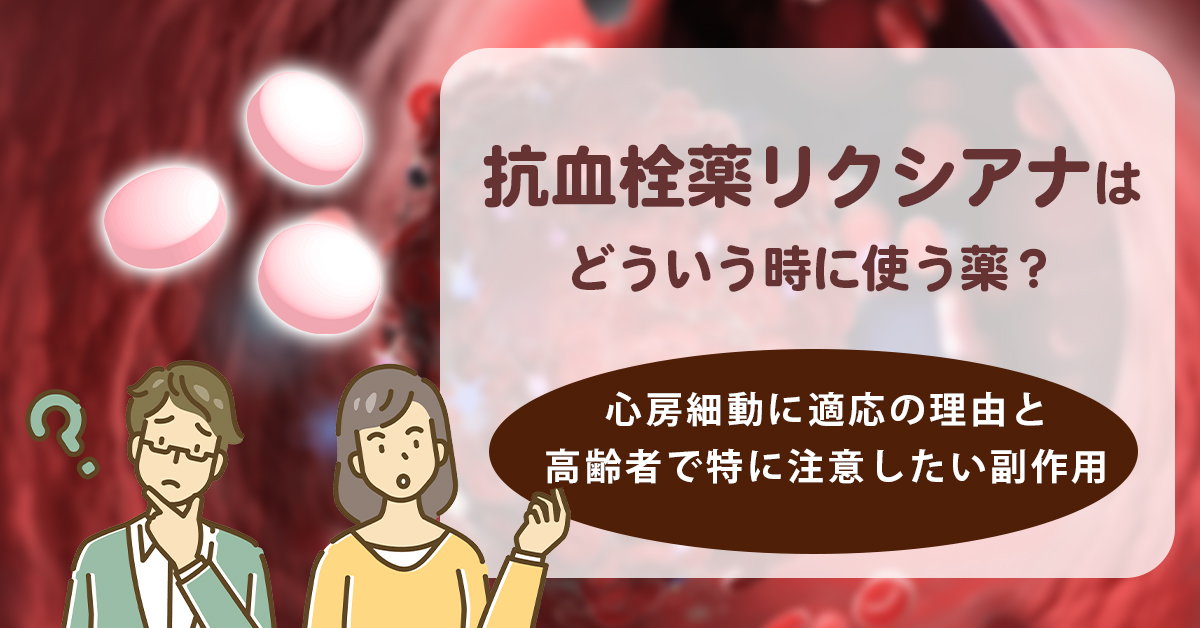 抗血栓薬リクシアナはどういう時に使う薬？心房細動に適応の理由と高齢者で特に注意したい副作用