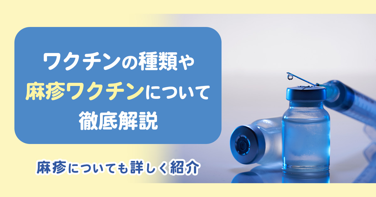 ワクチンの種類や麻疹ワクチンについて徹底解説｜麻疹についても詳しく紹介