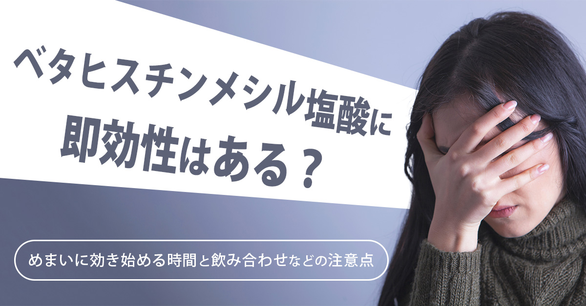 ベタヒスチンメシル塩酸に即効性はある？めまいに効き始める時間と飲み合わせなどの注意点