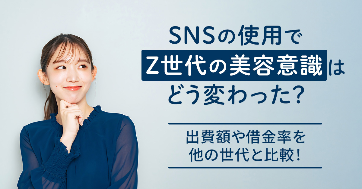 SNSの使用でZ世代の美容意識はどう変わった？出費額や借金率を他の世代と比較！