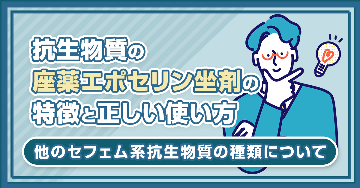 抗生物質の座薬エポセリン坐剤の特徴と正しい使い方｜他のセフェム系抗生物質の種類について