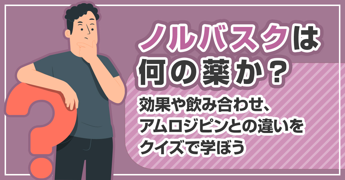 ノルバスクは何の薬か？効果や飲み合わせ、アムロジピンとの違いをクイズで学ぼう