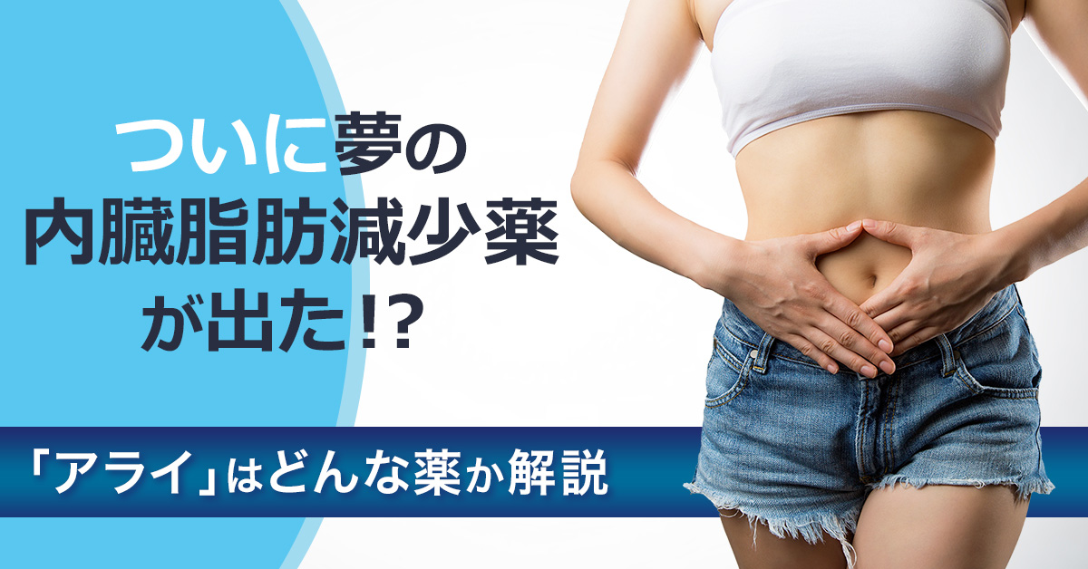 ついに夢の内臓脂肪減少薬が出た！？「アライ」とはどんな薬か解説