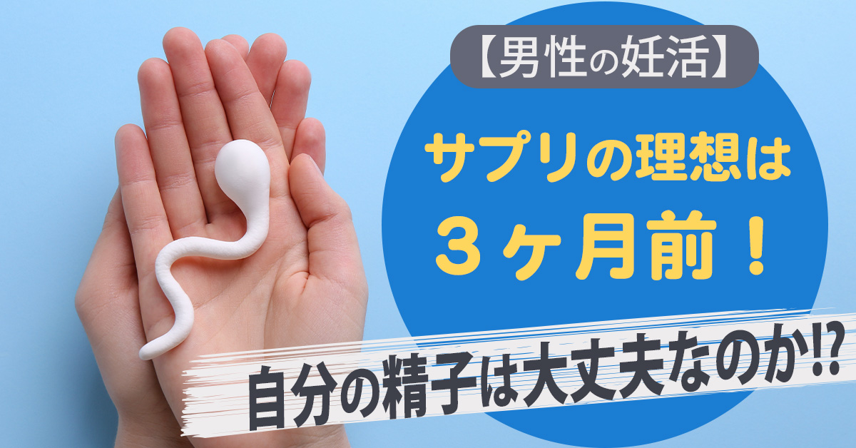 【男性の妊活】サプリの理想は３ヶ月前！自分の精子は大丈夫なのか!?