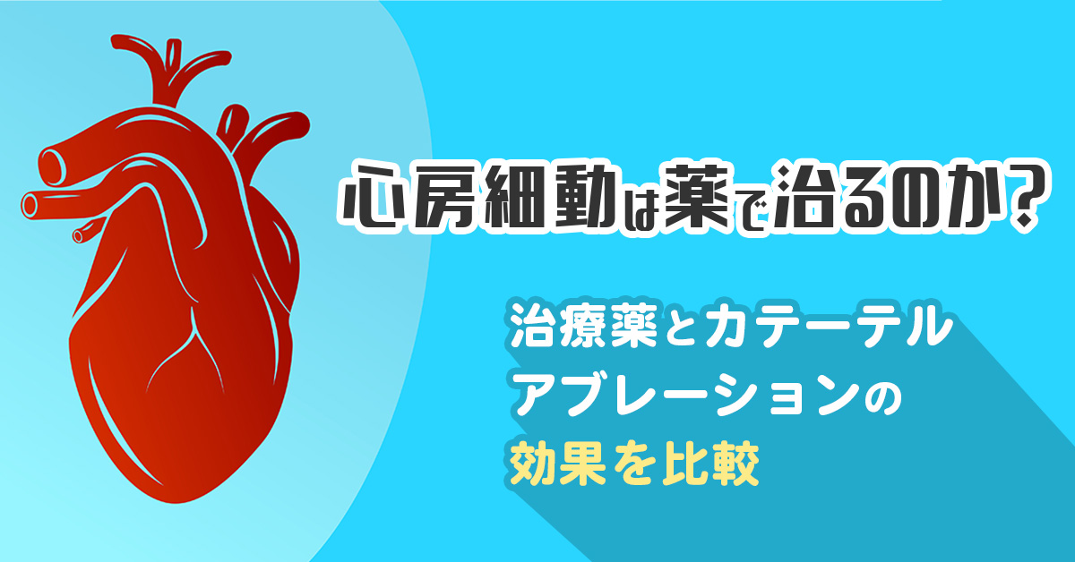 心房細動は薬で治るのか？治療薬とカテーテルアブレーションの効果を比較